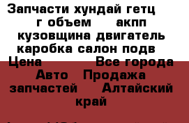 Запчасти хундай гетц 2010г объем 1.6 акпп кузовщина двигатель каробка салон подв › Цена ­ 1 000 - Все города Авто » Продажа запчастей   . Алтайский край